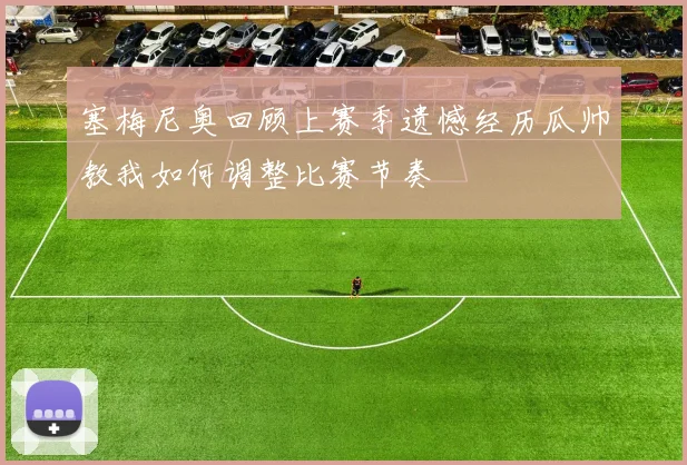 塞梅尼奥回顾上赛季遗憾经历瓜帅教我如何调整比赛节奏