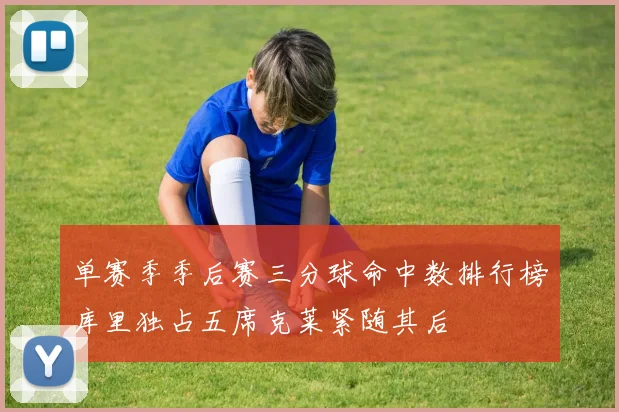 单赛季季后赛三分球命中数排行榜库里独占五席克莱紧随其后