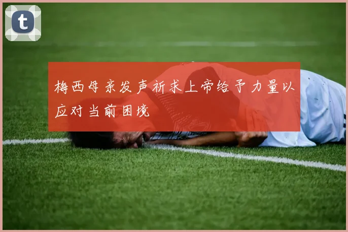 梅西母亲发声祈求上帝给予力量以应对当前困境