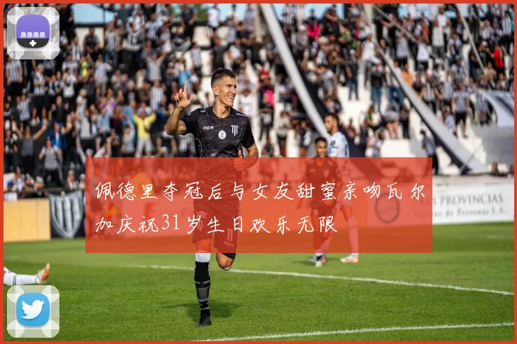 佩德里夺冠后与女友甜蜜亲吻瓦尔加庆祝31岁生日欢乐无限