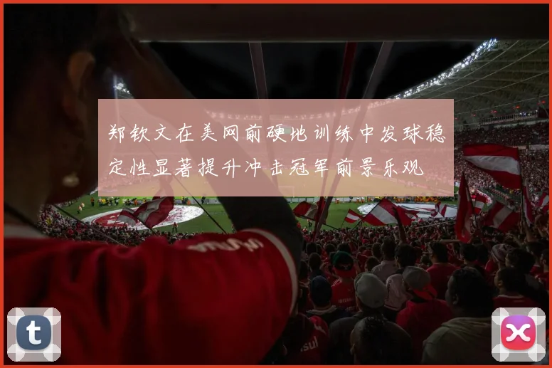 郑钦文在美网前硬地训练中发球稳定性显著提升冲击冠军前景乐观