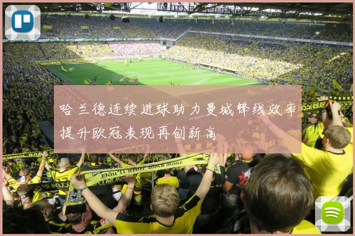 哈兰德连续进球助力曼城锋线效率提升欧冠表现再创新高