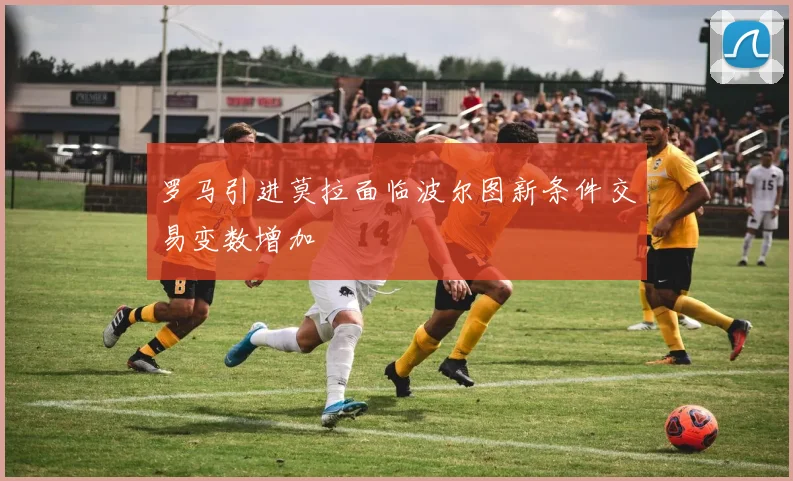 罗马引进莫拉面临波尔图新条件交易变数增加