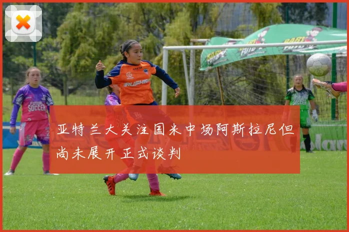 亚特兰大关注国米中场阿斯拉尼但尚未展开正式谈判