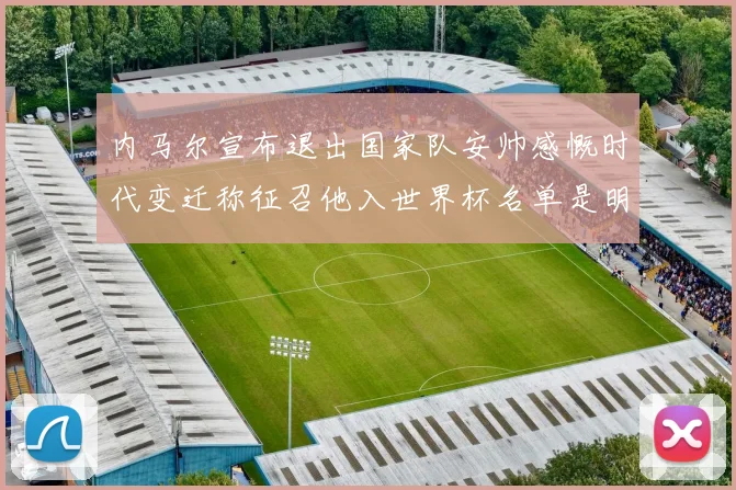 内马尔宣布退出国家队安帅感慨时代变迁称征召他入世界杯名单是明智之举