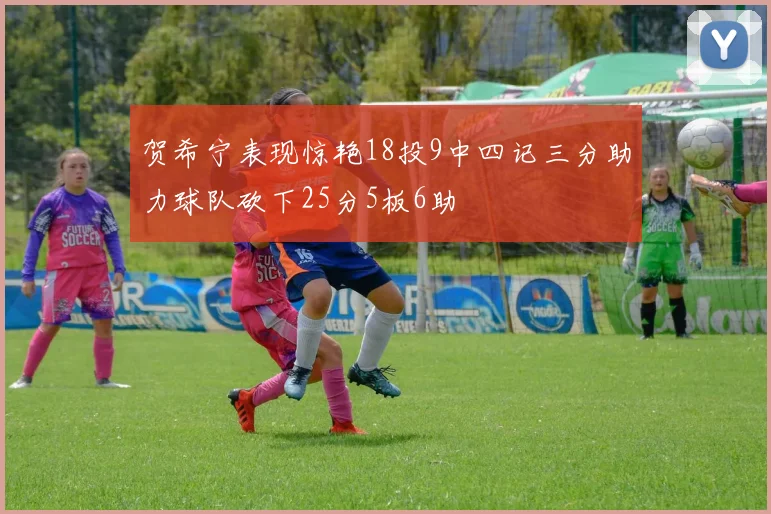 贺希宁表现惊艳18投9中四记三分助力球队砍下25分5板6助