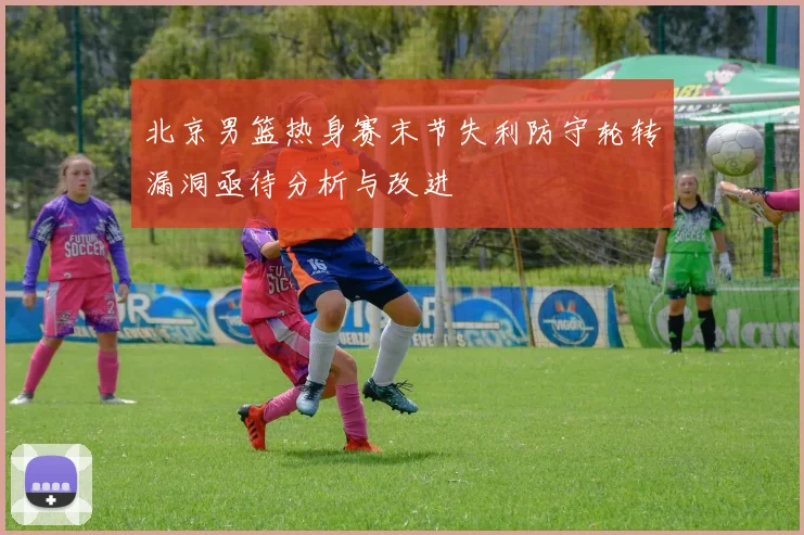 北京男篮热身赛末节失利防守轮转漏洞亟待分析与改进