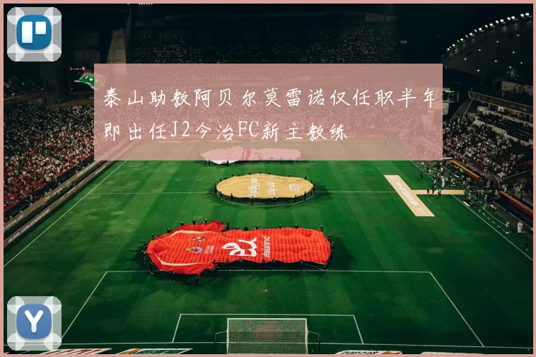 泰山助教阿贝尔莫雷诺仅任职半年即出任J2今治FC新主教练
